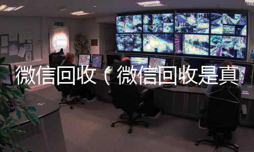 微信回收（24小时靠谱收微信平台微信回收是真的假的）